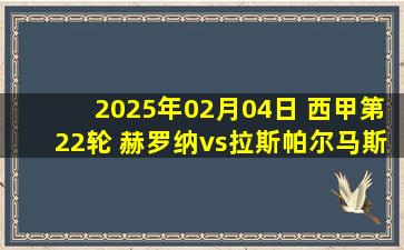 2025年02月04日 西甲第22轮 赫罗纳vs拉斯帕尔马斯 全场录像